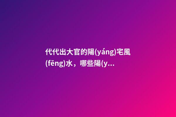 代代出大官的陽(yáng)宅風(fēng)水，哪些陽(yáng)宅風(fēng)水旺盛