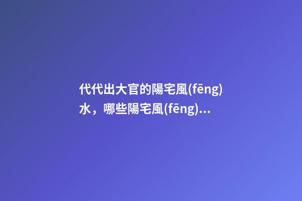 代代出大官的陽宅風(fēng)水，哪些陽宅風(fēng)水旺盛