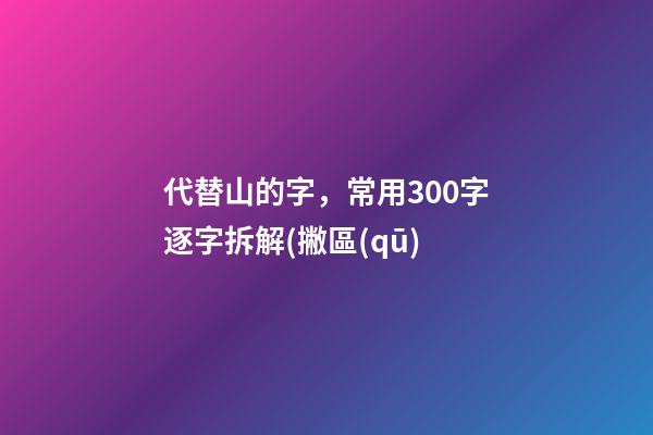 代替山的字，常用300字逐字拆解(撇區(qū)-第1張-觀點(diǎn)-玄機(jī)派
