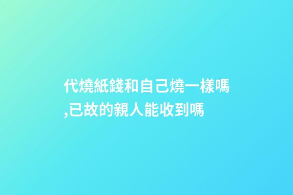 代燒紙錢和自己燒一樣嗎,已故的親人能收到嗎-第1張-觀點-玄機派
