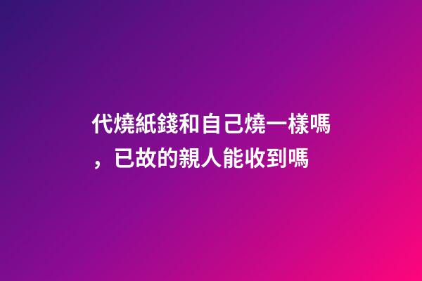 代燒紙錢和自己燒一樣嗎，已故的親人能收到嗎-第1張-觀點-玄機派