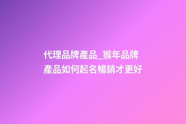 代理品牌產品_猴年品牌產品如何起名暢銷才更好-第1張-商標起名-玄機派