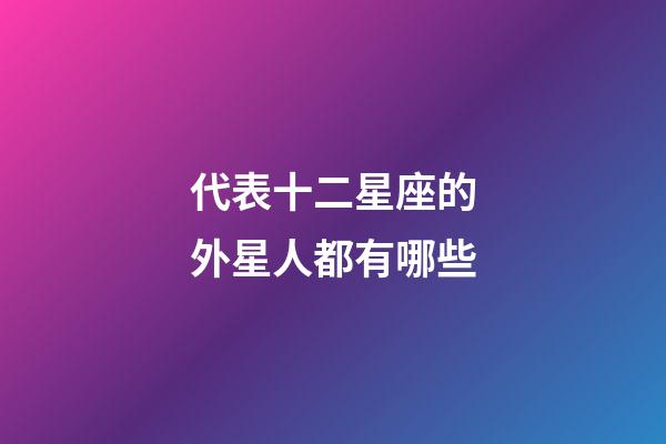 代表十二星座的外星人都有哪些-第1張-星座運勢-玄機派