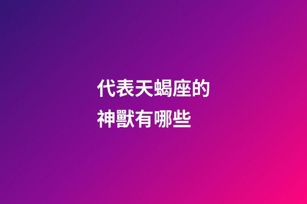 代表天蝎座的神獸有哪些-第1張-星座運(yùn)勢-玄機(jī)派