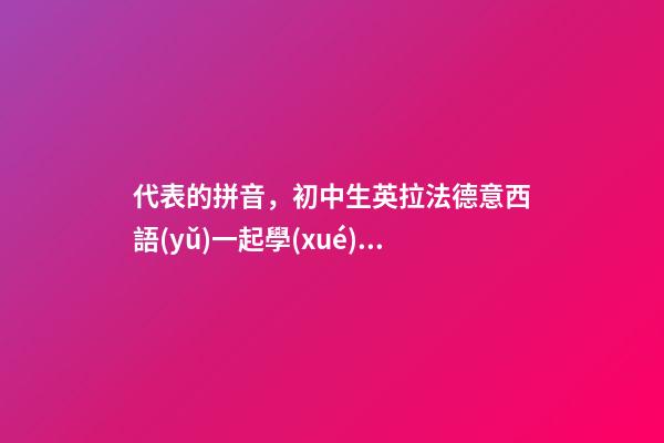 代表的拼音，初中生英拉法德意西語(yǔ)一起學(xué)二萬(wàn)單詞輕松搞定-第1張-觀點(diǎn)-玄機(jī)派