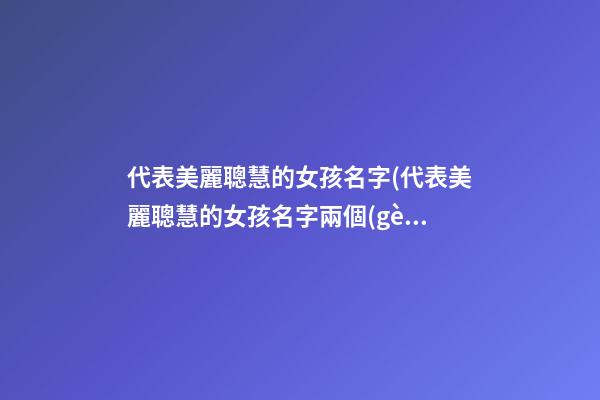 代表美麗聰慧的女孩名字(代表美麗聰慧的女孩名字兩個(gè)字)