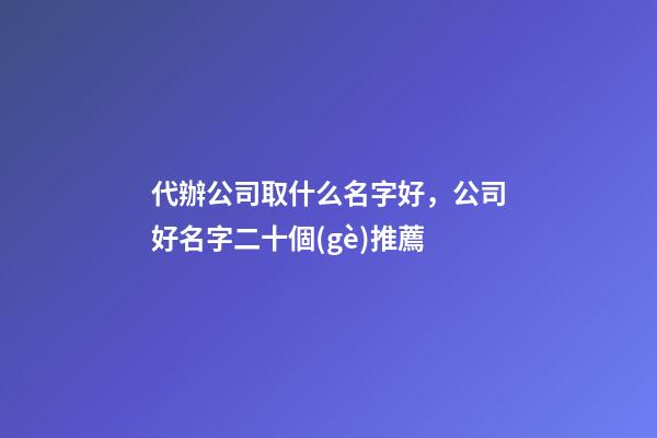 代辦公司取什么名字好，公司好名字二十個(gè)推薦-第1張-公司起名-玄機(jī)派
