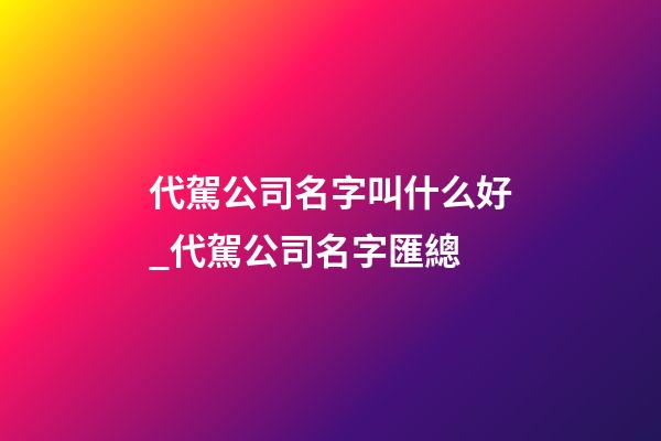 代駕公司名字叫什么好_代駕公司名字匯總-第1張-公司起名-玄機(jī)派
