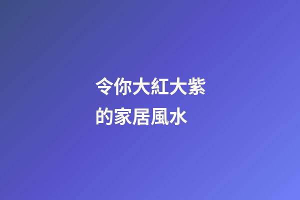 令你大紅大紫的家居風水