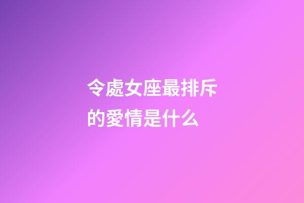 令處女座最排斥的愛情是什么-第1張-星座運勢-玄機派