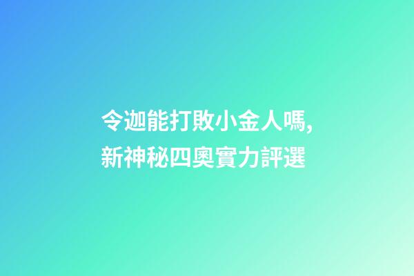 令迦能打敗小金人嗎,新神秘四奧實力評選-第1張-觀點-玄機派