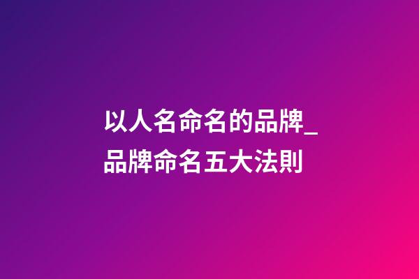 以人名命名的品牌_品牌命名五大法則-第1張-商標(biāo)起名-玄機派