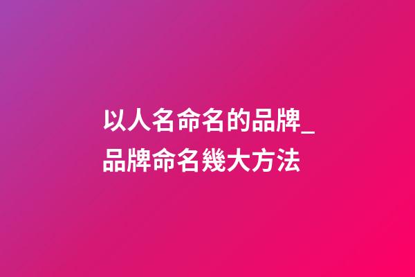 以人名命名的品牌_品牌命名幾大方法-第1張-商標起名-玄機派