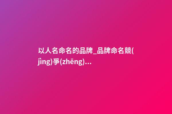 以人名命名的品牌_品牌命名競(jìng)爭(zhēng)性的要點(diǎn)之談-第1張-商標(biāo)起名-玄機(jī)派