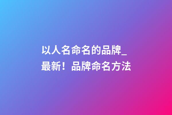 以人名命名的品牌_最新！品牌命名方法
