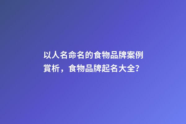 以人名命名的食物品牌案例賞析，食物品牌起名大全？-第1張-商標起名-玄機派