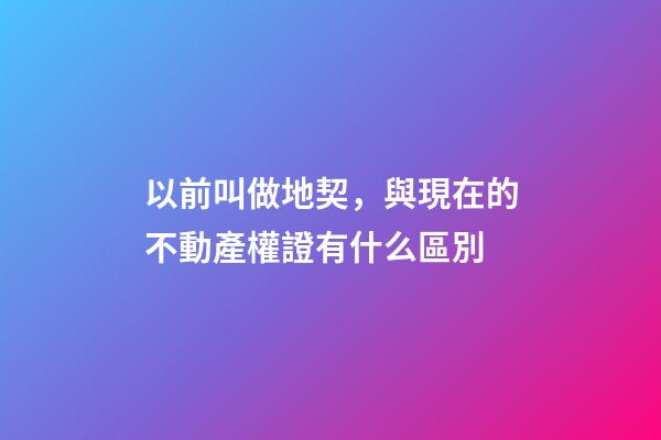 以前叫做地契，與現在的不動產權證有什么區別