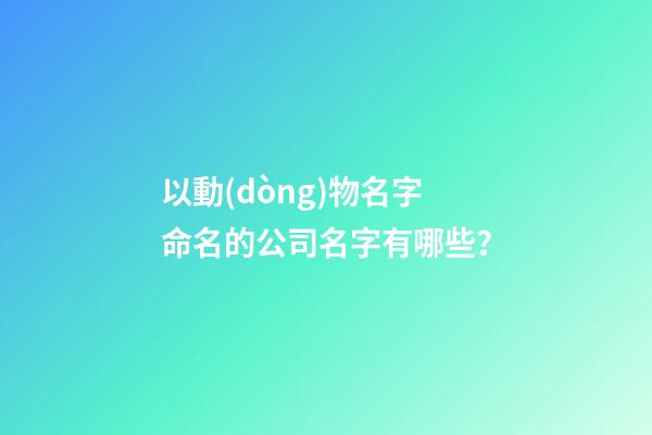以動(dòng)物名字命名的公司名字有哪些？