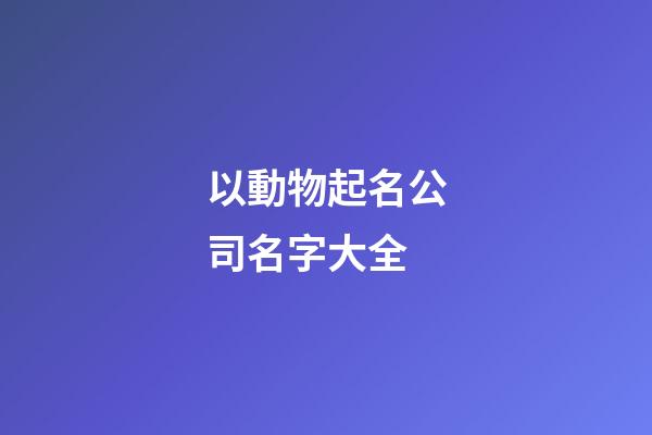 以動物起名公司名字大全-第1張-公司起名-玄機派