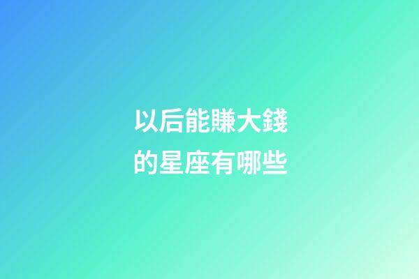 以后能賺大錢的星座有哪些-第1張-星座運勢-玄機派