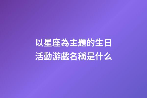 以星座為主題的生日活動游戲名稱是什么-第1張-星座運勢-玄機派