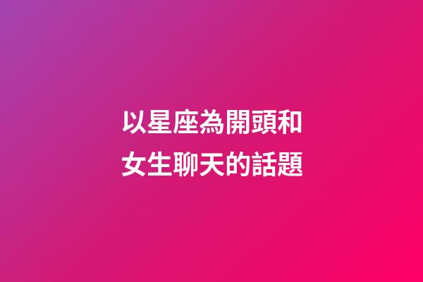 以星座為開頭和女生聊天的話題-第1張-星座運勢-玄機派