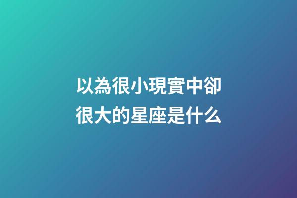 以為很小現實中卻很大的星座是什么-第1張-星座運勢-玄機派