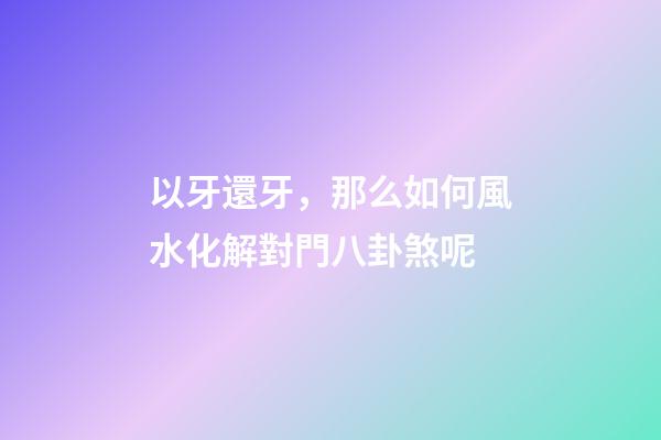 以牙還牙，那么如何風水化解對門八卦煞呢