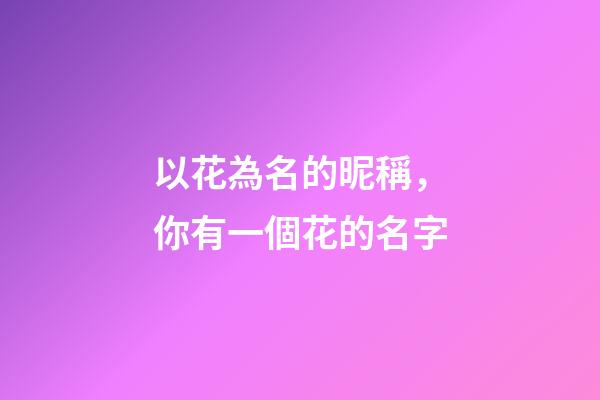 以花為名的昵稱，你有一個花的名字-第1張-觀點-玄機派