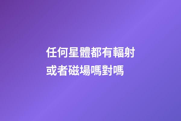 任何星體都有輻射或者磁場嗎對嗎-第1張-星座運(yùn)勢-玄機(jī)派