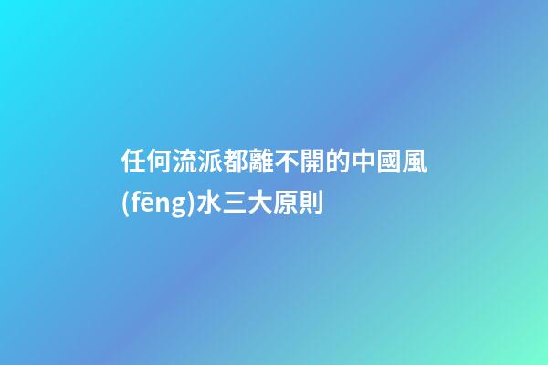 任何流派都離不開的中國風(fēng)水三大原則