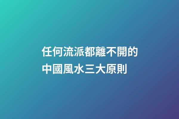 任何流派都離不開的中國風水三大原則
