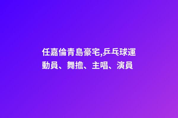 任嘉倫青島豪宅,乒乓球運動員、舞擔、主唱、演員-第1張-觀點-玄機派