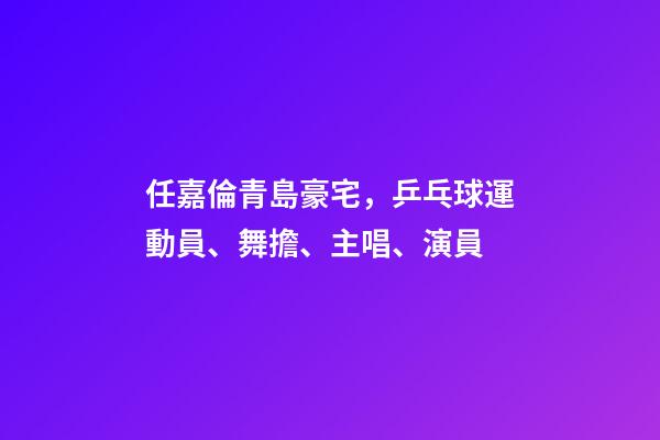 任嘉倫青島豪宅，乒乓球運動員、舞擔、主唱、演員-第1張-觀點-玄機派