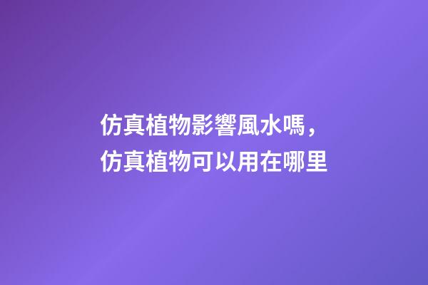 仿真植物影響風水嗎，仿真植物可以用在哪里