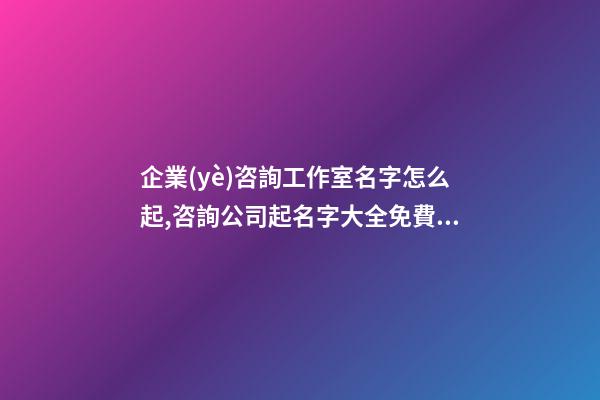 企業(yè)咨詢工作室名字怎么起,咨詢公司起名字大全免費,起名之家-第1張-公司起名-玄機派