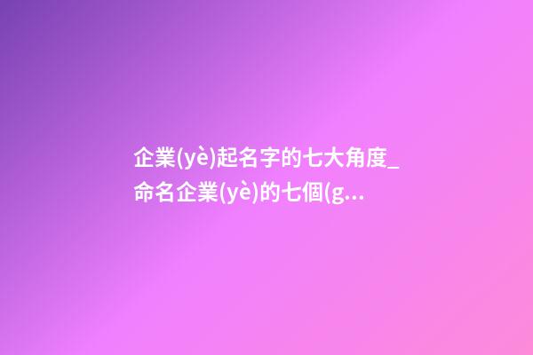 企業(yè)起名字的七大角度_命名企業(yè)的七個(gè)視角-第1張-公司起名-玄機(jī)派
