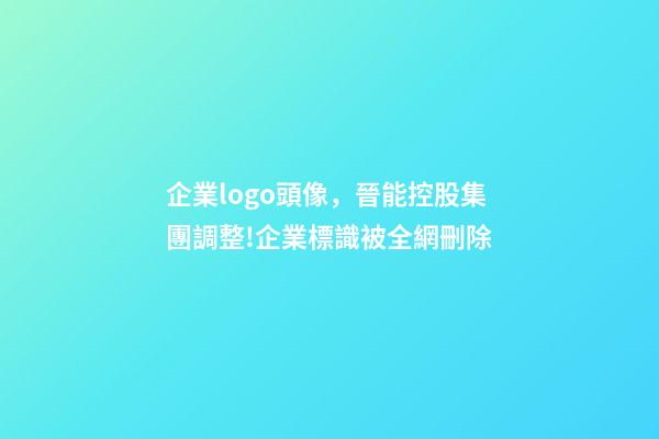 企業logo頭像，晉能控股集團調整!企業標識(LOGO)被全網刪除-第1張-觀點-玄機派