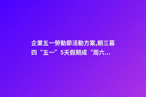 企業五一勞動節活動方案,朝三暮四“五一”5天假期成“周六周日雙拼節”-第1張-觀點-玄機派