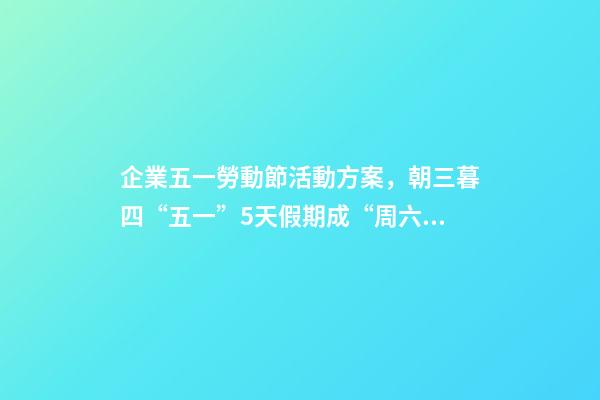 企業五一勞動節活動方案，朝三暮四“五一”5天假期成“周六周日雙拼節”-第1張-觀點-玄機派