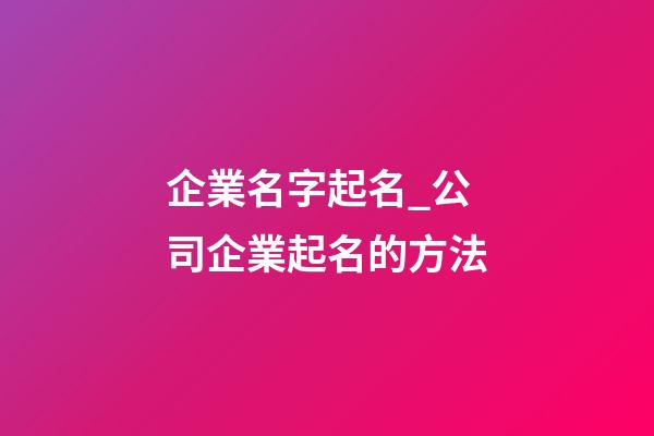 企業名字起名_公司企業起名的方法-第1張-公司起名-玄機派