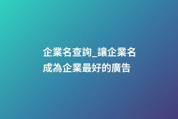 企業名查詢_讓企業名成為企業最好的廣告-第1張-公司起名-玄機派