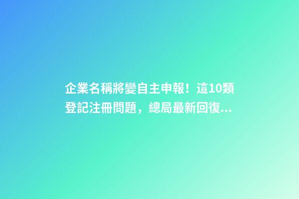 企業名稱將變自主申報！這10類登記注冊問題，總局最新回復！-第1張-公司起名-玄機派