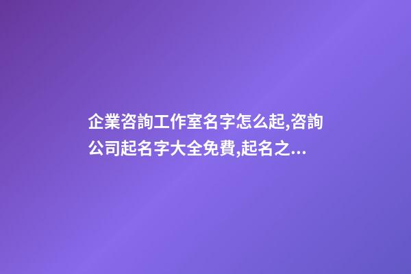 企業咨詢工作室名字怎么起,咨詢公司起名字大全免費,起名之家
