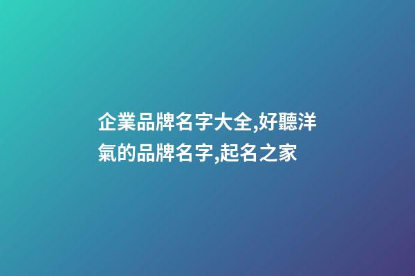 企業品牌名字大全,好聽洋氣的品牌名字,起名之家-第1張-公司起名-玄機派