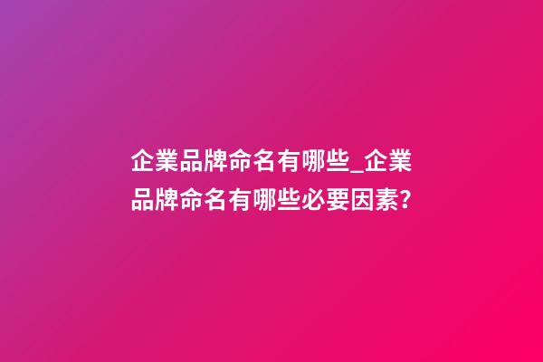 企業品牌命名有哪些_企業品牌命名有哪些必要因素？-第1張-公司起名-玄機派