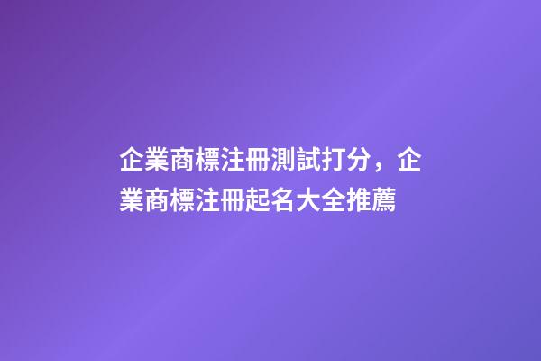 企業商標注冊測試打分，企業商標注冊起名大全推薦-第1張-公司起名-玄機派