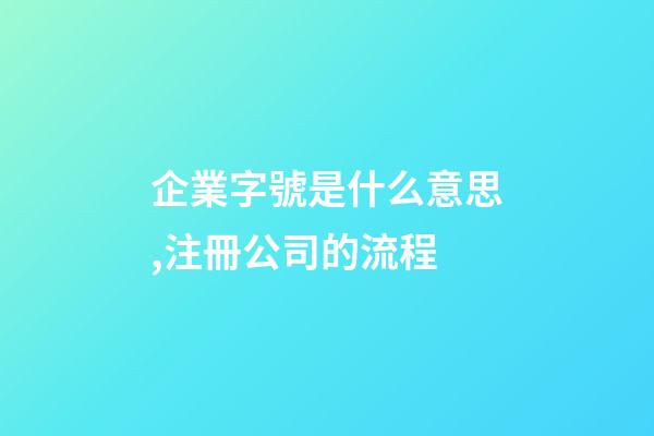 企業字號是什么意思,注冊公司的流程-第1張-觀點-玄機派