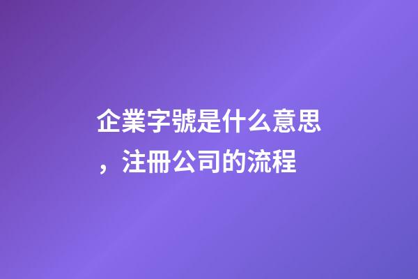 企業字號是什么意思，注冊公司的流程-第1張-觀點-玄機派
