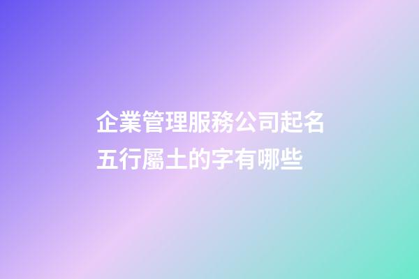 企業管理服務公司起名五行屬土的字有哪些-第1張-公司起名-玄機派